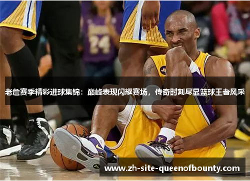 老詹赛季精彩进球集锦:巅峰表现闪耀赛场,传奇时刻尽显篮球王者风采 老詹赛季精彩进球集锦:巅峰表现闪耀赛场,传奇时刻尽显篮球王者风采