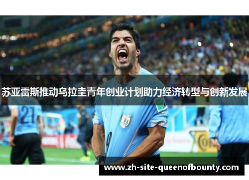 苏亚雷斯推动乌拉圭青年创业计划助力经济转型与创新发展