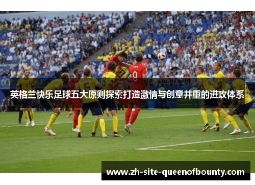 英格兰快乐足球五大原则探索打造激情与创意并重的进攻体系