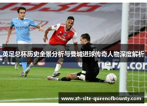 英足总杯历史全景分析与曼城进球传奇人物深度解析