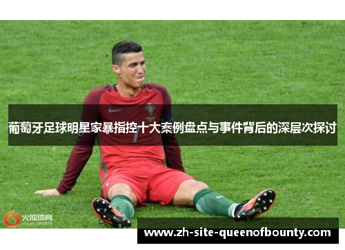 葡萄牙足球明星家暴指控十大案例盘点与事件背后的深层次探讨