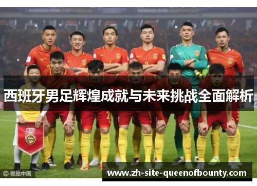 西班牙男足辉煌成就与未来挑战全面解析