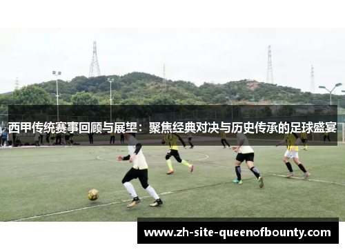 西甲传统赛事回顾与展望：聚焦经典对决与历史传承的足球盛宴