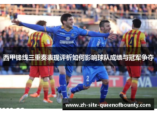 西甲锋线三重奏表现评析如何影响球队成绩与冠军争夺