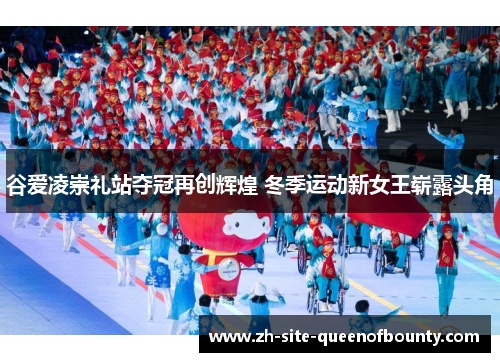 谷爱凌崇礼站夺冠再创辉煌 冬季运动新女王崭露头角