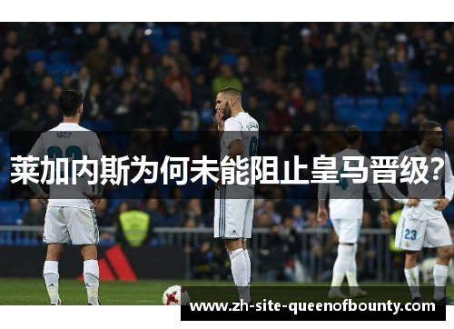 莱加内斯为何未能阻止皇马晋级？