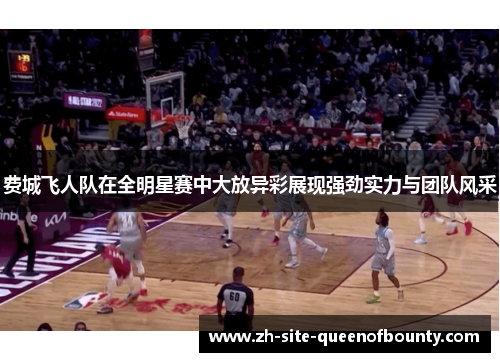 费城飞人队在全明星赛中大放异彩展现强劲实力与团队风采 费城飞人队在全明星赛中大放异彩展现强劲实力与团队风采