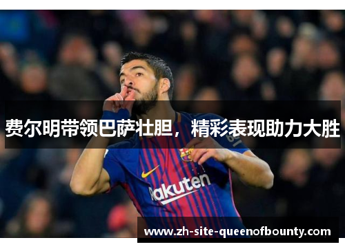 费尔明带领巴萨壮胆,精彩表现助力大胜 费尔明带领巴萨壮胆,精彩表现助力大胜