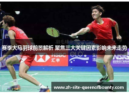 赛季大马羽球前景解析 聚焦三大关键因素影响未来走势