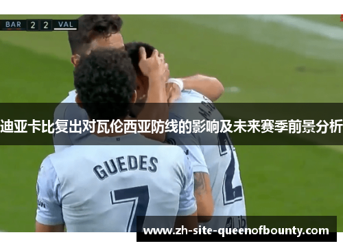 迪亚卡比复出对瓦伦西亚防线的影响及未来赛季前景分析
