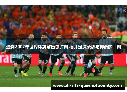 追溯2007年世界杯决赛历史时刻 揭开足球荣耀与传奇的一刻 追溯2007年世界杯决赛历史时刻 揭开足球荣耀与传奇的一刻