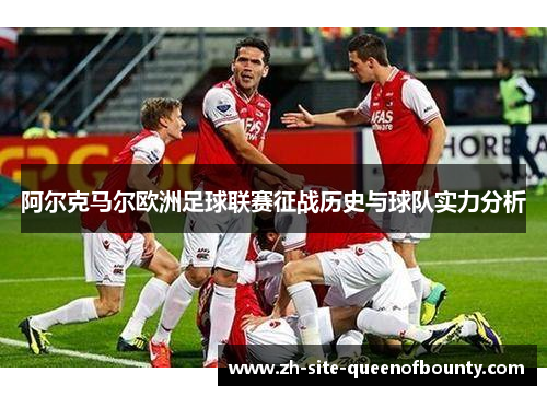 阿尔克马尔欧洲足球联赛征战历史与球队实力分析 阿尔克马尔欧洲足球联赛征战历史与球队实力分析