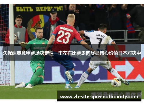 久保建英意甲赛场决定性一击左右比赛走向尽显核心价值日本对决中 久保建英意甲赛场决定性一击左右比赛走向尽显核心价值日本对决中