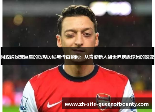 阿森纳足球巨星的辉煌历程与传奇瞬间：从青涩新人到世界顶级球员的蜕变