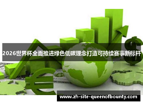 2026世界杯全面推进绿色低碳理念打造可持续赛事新标杆