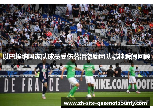 以巴埃纳国家队球员受伤落泪激励团队精神瞬间回顾