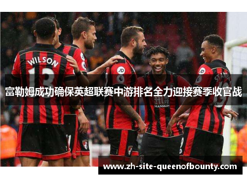 富勒姆成功确保英超联赛中游排名全力迎接赛季收官战 富勒姆成功确保英超联赛中游排名全力迎接赛季收官战