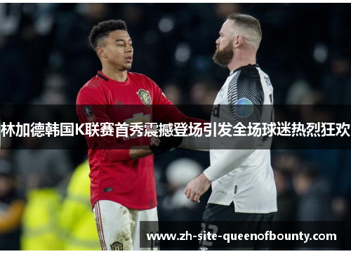 林加德韩国K联赛首秀震撼登场引发全场球迷热烈狂欢