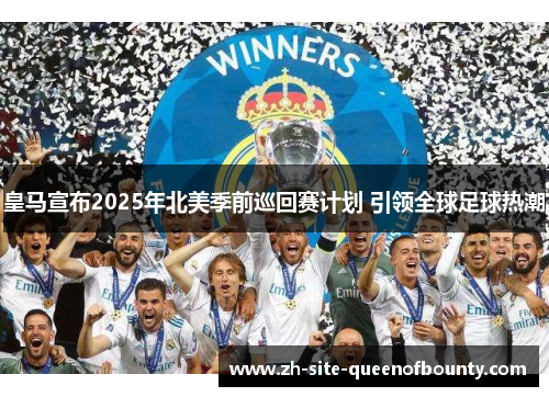 皇马宣布2025年北美季前巡回赛计划 引领全球足球热潮
