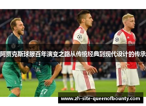 阿贾克斯球服百年演变之路从传统经典到现代设计的传承