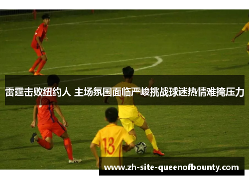 雷霆击败纽约人 主场氛围面临严峻挑战球迷热情难掩压力