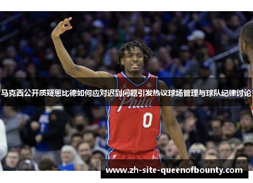 马克西公开质疑恩比德如何应对迟到问题引发热议球场管理与球队纪律讨论