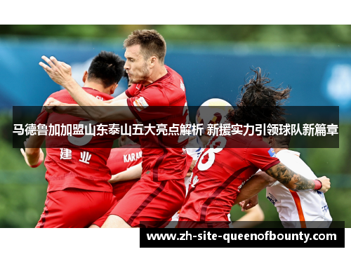 马德鲁加加盟山东泰山五大亮点解析 新援实力引领球队新篇章