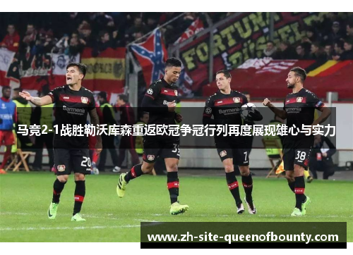 马竞2-1战胜勒沃库森重返欧冠争冠行列再度展现雄心与实力