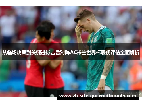 从临场决策到关键进球吉鲁对阵AC米兰世界杯表现评估全面解析