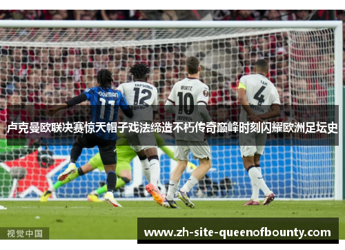卢克曼欧联决赛惊天帽子戏法缔造不朽传奇巅峰时刻闪耀欧洲足坛史 卢克曼欧联决赛惊天帽子戏法缔造不朽传奇巅峰时刻闪耀欧洲足坛史