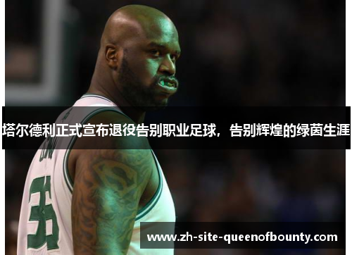 塔尔德利正式宣布退役告别职业足球,告别辉煌的绿茵生涯 塔尔德利正式宣布退役告别职业足球,告别辉煌的绿茵生涯