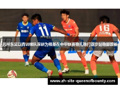 苏州东吴以青训梯队深耕为根基在中甲联赛稳扎稳打逐步站稳脚跟新